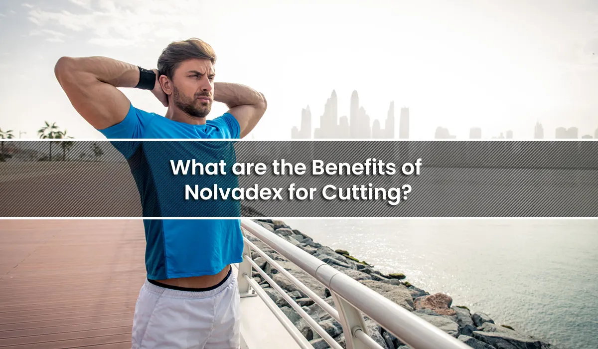 What are the Benefits of Nolvadex for Cutting?