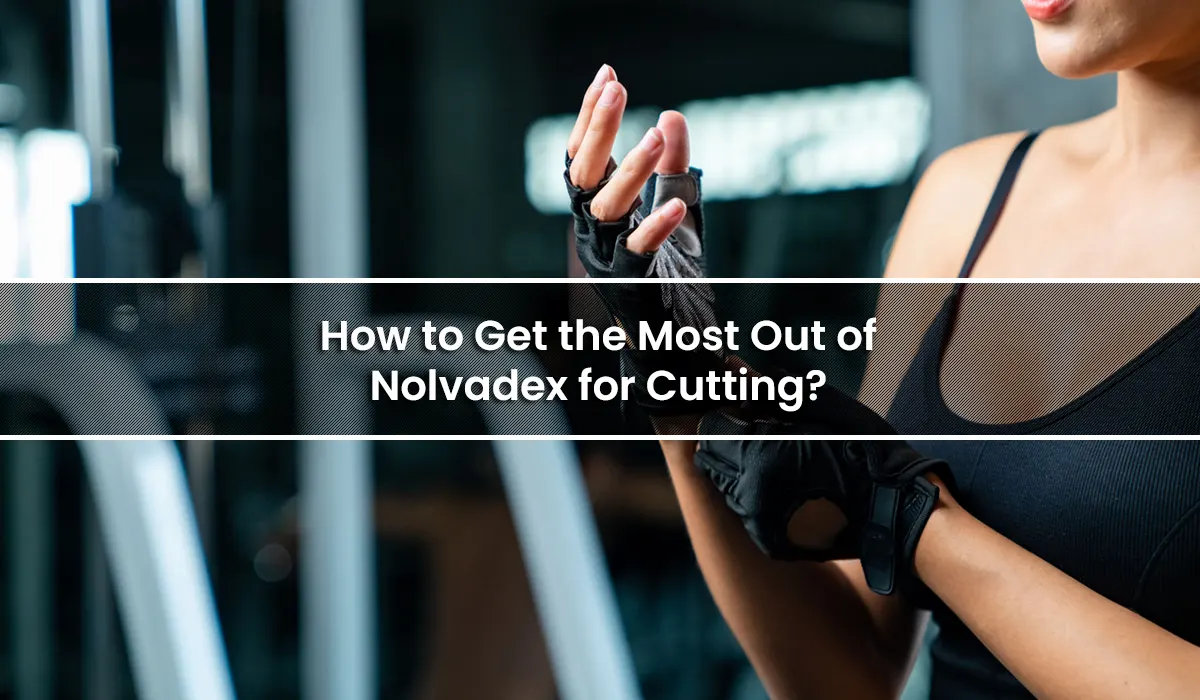 How to Get the Most Out of Nolvadex for Cutting?