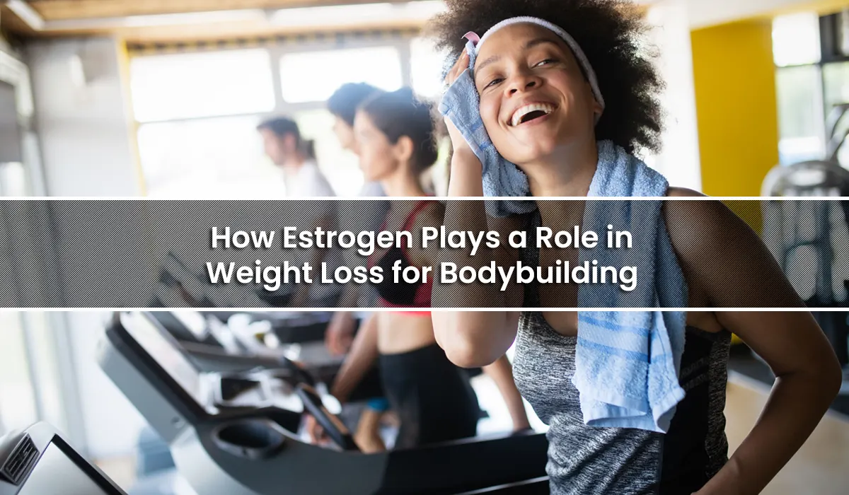 How Estrogen Plays a Role in Weight Loss for Bodybuilding